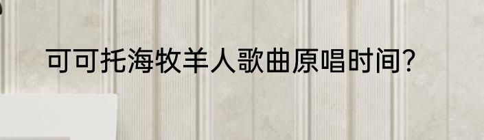 可可托海牧羊人歌曲原唱时间？