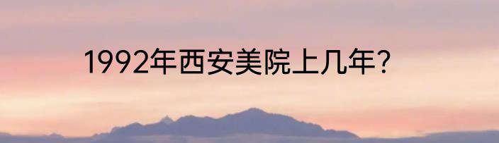 1992年西安美院上几年？