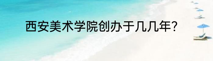 西安美术学院创办于几几年？