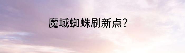 魔域蜘蛛刷新点？