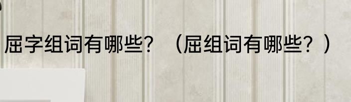 屈字组词有哪些？（屈组词有哪些？）