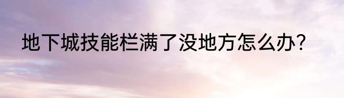 地下城技能栏满了没地方怎么办？