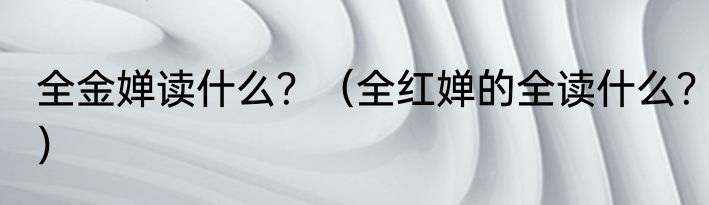 全金婵读什么？（全红婵的全读什么？）