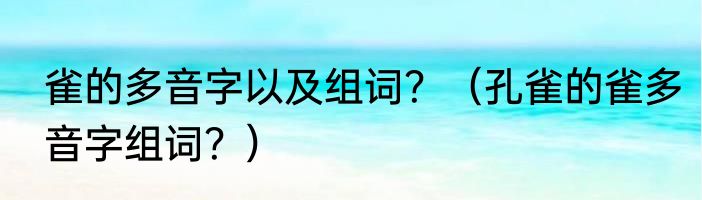 雀的多音字以及组词？（孔雀的雀多音字组词？）