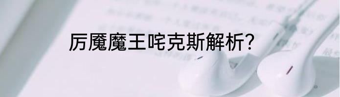 厉魇魔王咤克斯解析？