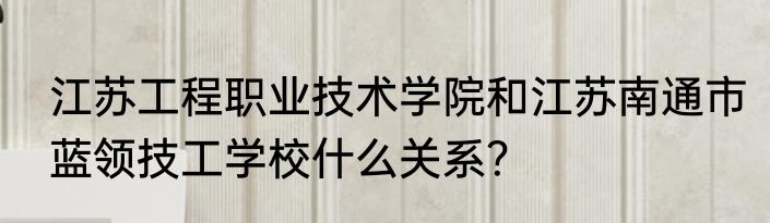 江苏工程职业技术学院和江苏南通市蓝领技工学校什么关系？
