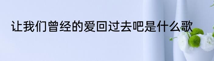 让我们曾经的爱回过去吧是什么歌