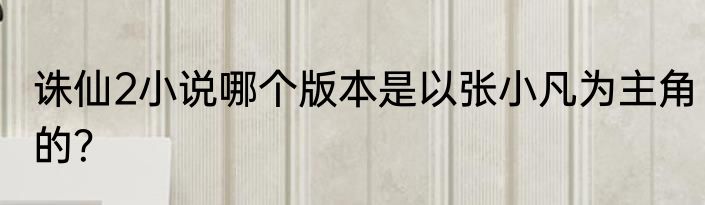 诛仙2小说哪个版本是以张小凡为主角的？