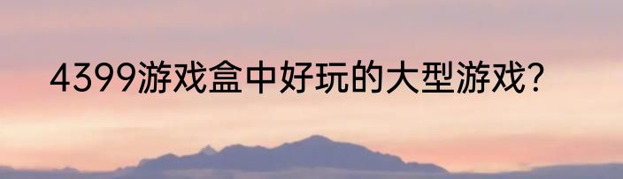 4399游戏盒中好玩的大型游戏？