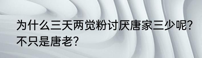 为什么三天两觉粉讨厌唐家三少呢？不只是唐老？