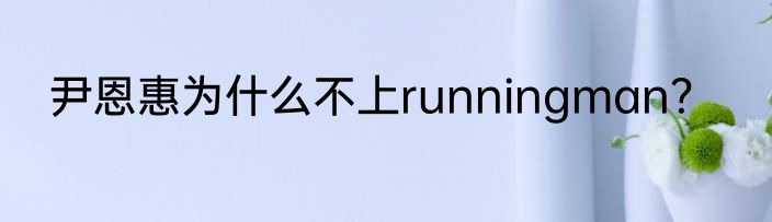 尹恩惠为什么不上runningman？