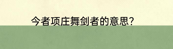 今者项庄舞剑者的意思？