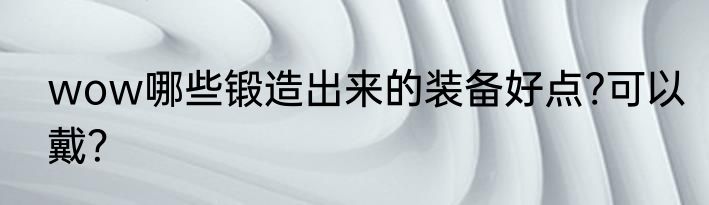 wow哪些锻造出来的装备好点?可以戴？