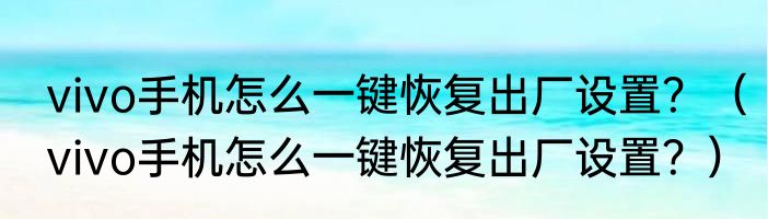 vivo手机怎么一键恢复出厂设置？（vivo手机怎么一键恢复出厂设置？）