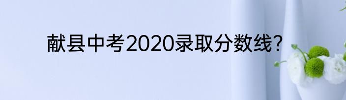 献县中考2020录取分数线？