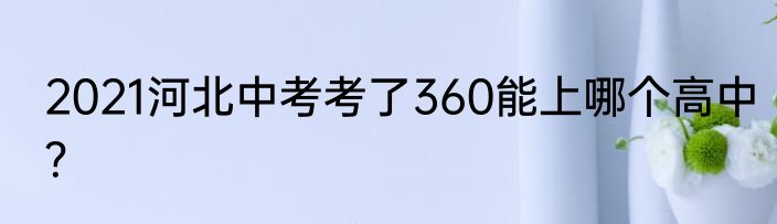 2021河北中考考了360能上哪个高中？