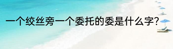 一个绞丝旁一个委托的委是什么字？