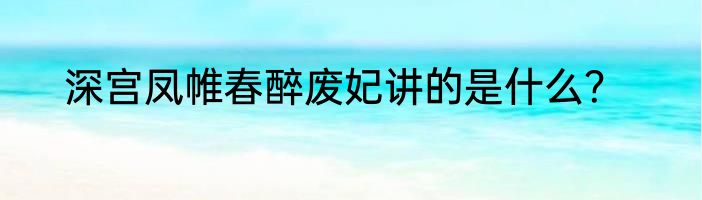 深宫凤帷春醉废妃讲的是什么？