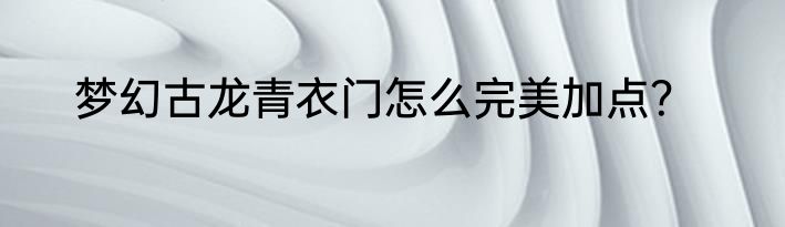 梦幻古龙青衣门怎么完美加点？