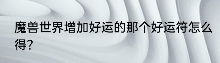 魔兽世界增加好运的那个好运符怎么得？