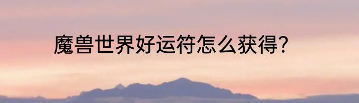 魔兽世界好运符怎么获得？