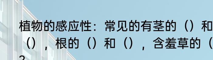 植物的感应性：常见的有茎的（）和（），根的（）和（），含羞草的（）？