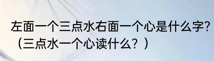 左面一个三点水右面一个心是什么字？（三点水一个心读什么？）