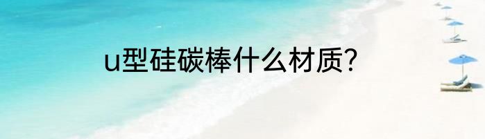 u型硅碳棒什么材质？
