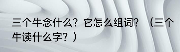 三个牛念什么？它怎么组词？（三个牛读什么字？）