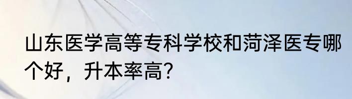山东医学高等专科学校和菏泽医专哪个好，升本率高？