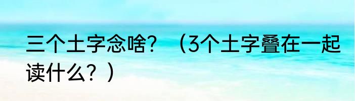 三个土字念啥？（3个土字叠在一起读什么？）