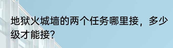 地狱火城墙的两个任务哪里接，多少级才能接？