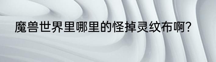 魔兽世界里哪里的怪掉灵纹布啊？