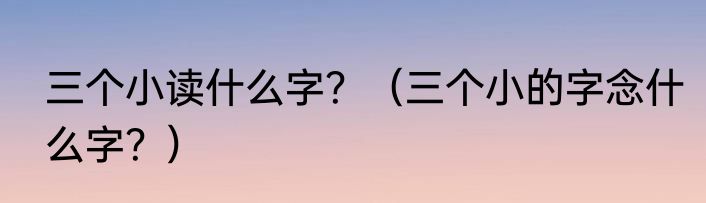 三个小读什么字？（三个小的字念什么字？）