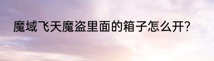 魔域飞天魔盗里面的箱子怎么开？
