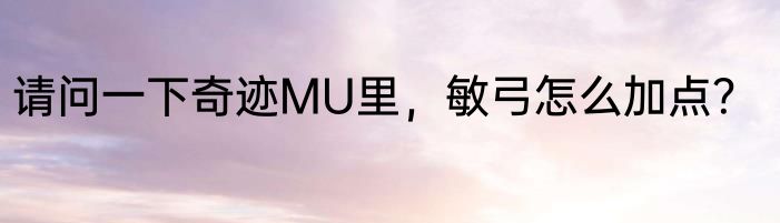 请问一下奇迹MU里，敏弓怎么加点？