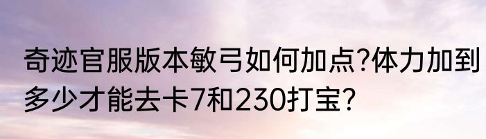 奇迹官服版本敏弓如何加点?体力加到多少才能去卡7和230打宝？
