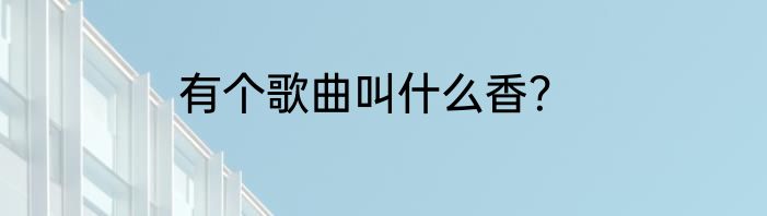 有个歌曲叫什么香？