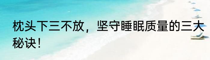 枕头下三不放，坚守睡眠质量的三大秘诀！