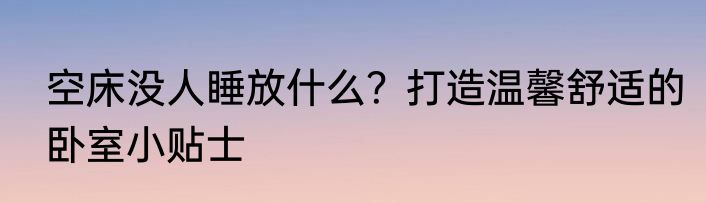 空床没人睡放什么？打造温馨舒适的卧室小贴士