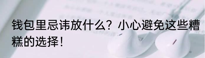 钱包里忌讳放什么？小心避免这些糟糕的选择！