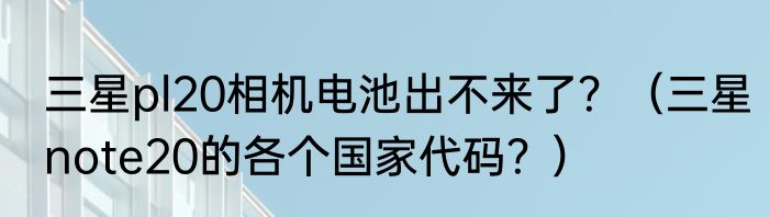 三星pl20相机电池出不来了？（三星note20的各个国家代码？）