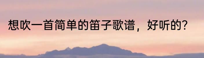 想吹一首简单的笛子歌谱，好听的？