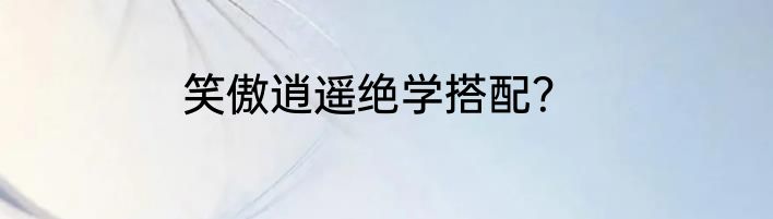 笑傲逍遥绝学搭配？