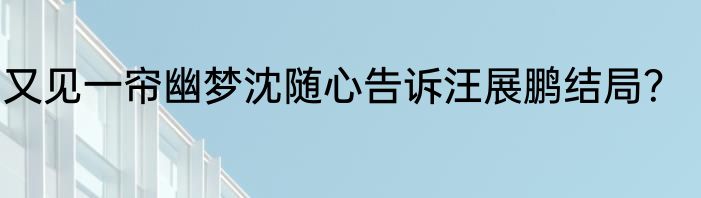 又见一帘幽梦沈随心告诉汪展鹏结局？