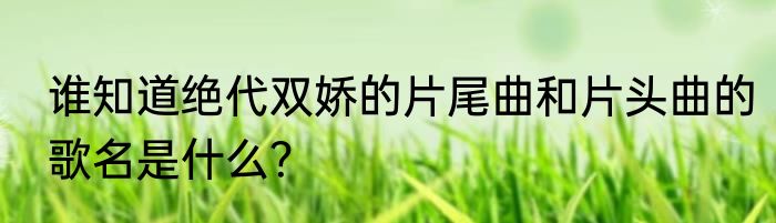 谁知道绝代双娇的片尾曲和片头曲的歌名是什么？
