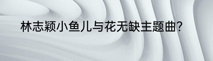 林志颖小鱼儿与花无缺主题曲？