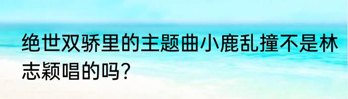 绝世双骄里的主题曲小鹿乱撞不是林志颖唱的吗？