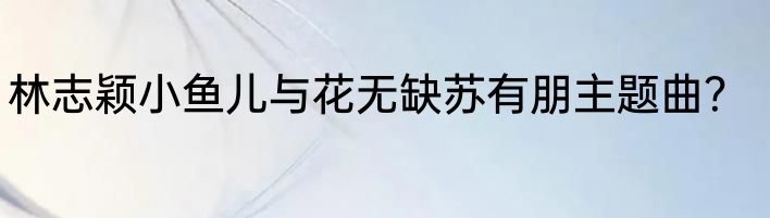 林志颖小鱼儿与花无缺苏有朋主题曲？