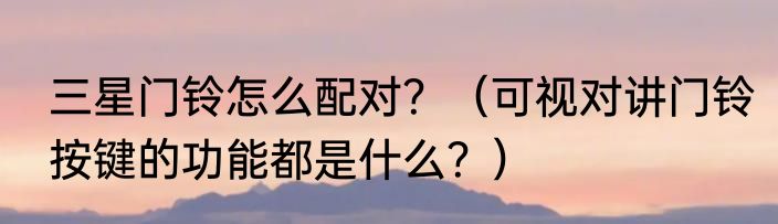 三星门铃怎么配对？（可视对讲门铃按键的功能都是什么？）